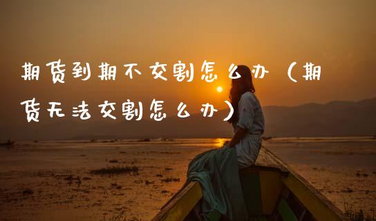 期货到期不交割怎么办(期货无法交割怎么办)_金融问答_第1张_财经百问网 期货到期不交割怎么办(期货无法交割怎么办)_https://cj002.lansai.wang_金融问答_第1张
