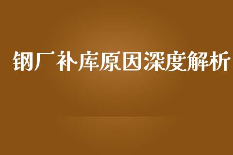 钢厂补库原因深度解析_https://cj002.lansai.wang_期货问答_第1张