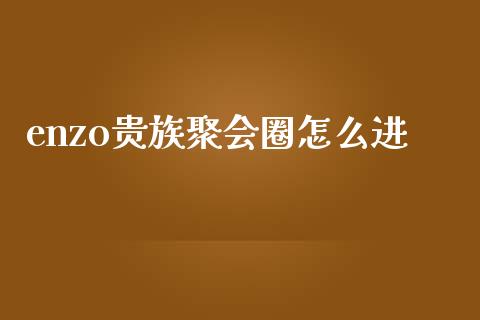 enzo贵族聚会圈怎么进_https://cj002.lansai.wang_金融问答_第1张