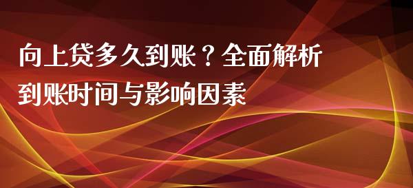 向上贷多久到账？全面解析到账时间与影响因素_https://cj002.lansai.wang_保险问答_第1张