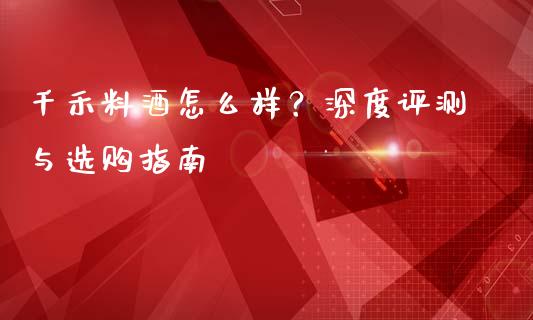 千禾料酒怎么样？深度评测与选购指南_https://cj002.lansai.wang_会计问答_第1张