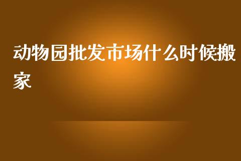 动物园批发市场什么时候搬家_https://cj002.lansai.wang_期货问答_第1张