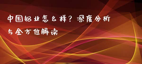中国铝业怎么样？深度分析与全方位解读_https://cj002.lansai.wang_财经百问_第1张