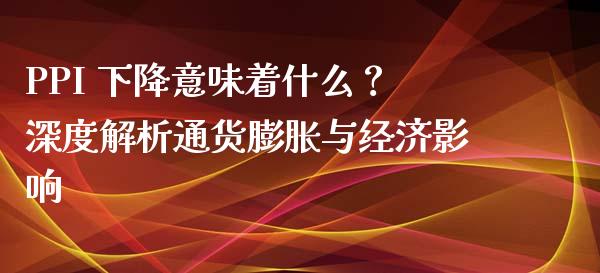 PPI 下降意味着什么?深度解析通货膨胀与经济影响_保险问答_第1张_财经百问网 PPI 下降意味着什么?深度解析通货膨胀与经济影响_https://cj002.lansai.wang_保险问答_第1张