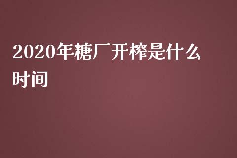 2020年糖厂开榨是什么时间_https://cj002.lansai.wang_期货问答_第1张