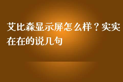 艾比森显示屏怎么样？实实在在的说几句_https://cj002.lansai.wang_股市问答_第1张