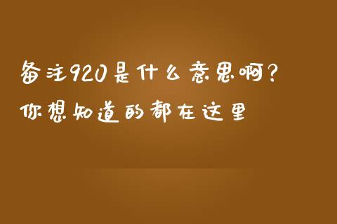 备注920是什么意思啊？你想知道的都在这里_https://cj002.lansai.wang_金融问答_第1张