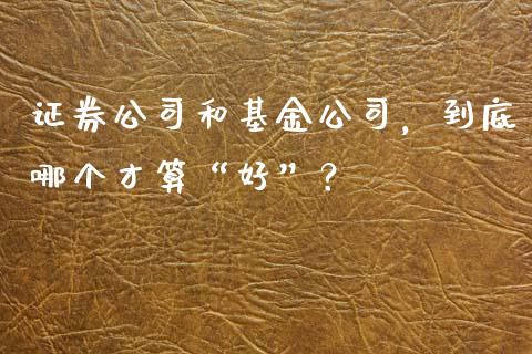 证券公司和基金公司，到底哪个才算“好”？_https://cj002.lansai.wang_金融问答_第1张