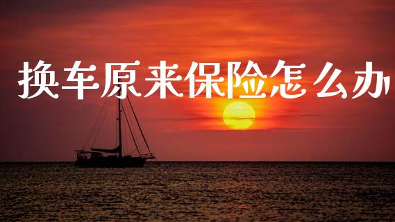 换车原来保险怎么办_https://cj002.lansai.wang_保险问答_第1张
