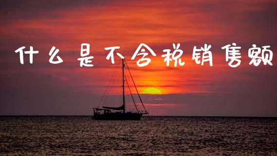 什么是不含税销售额_https://cj002.lansai.wang_会计问答_第1张