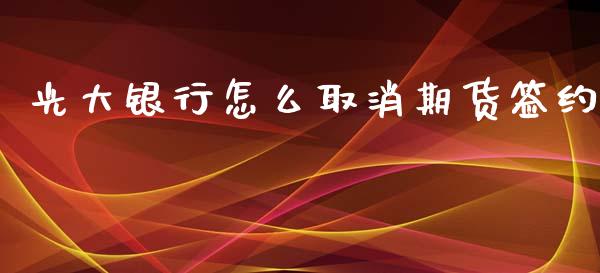光大银行怎么取消期货签约_https://cj002.lansai.wang_期货问答_第1张