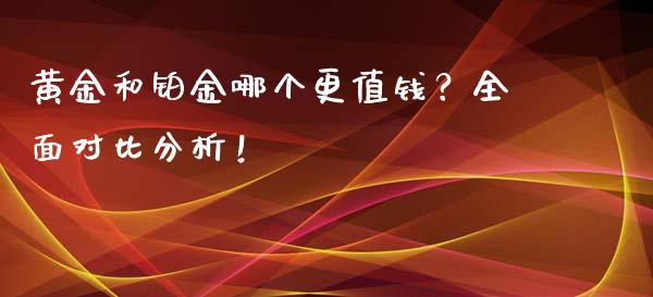 黄金和铂金哪个更值钱？全面对比分析！_https://cj002.lansai.wang_财经问答_第1张