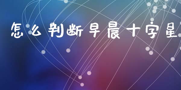 怎么判断早晨十字星_https://cj002.lansai.wang_保险问答_第1张