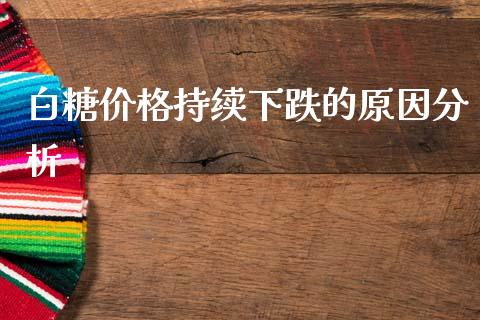 白糖价格持续下跌的原因分析_https://cj002.lansai.wang_会计问答_第1张