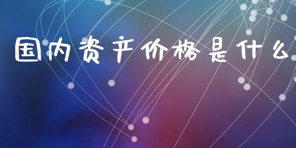 国内资产价格是什么_https://cj002.lansai.wang_期货问答_第1张