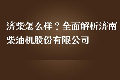 济柴怎么样？全面解析济南柴油机股份有限公司_https://cj002.lansai.wang_理财问答_第1张
