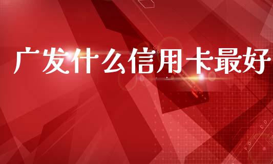 广发什么信用卡最好_https://cj002.lansai.wang_金融问答_第1张