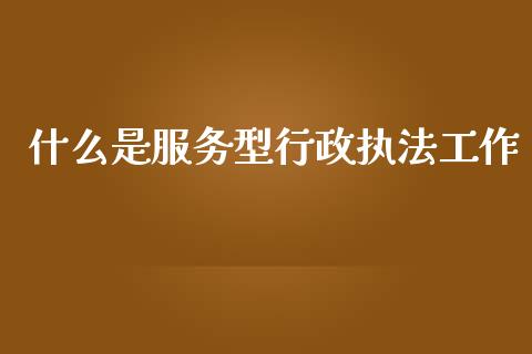 什么是服务型行政执法工作_股市问答_第1张_财经百问网 什么是服务型行政执法工作_https://cj002.lansai.wang_股市问答_第1张