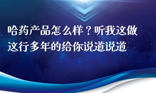 哈药产品怎么样？听我这做这行多年的给你说道说道_https://cj002.lansai.wang_股市问答_第1张