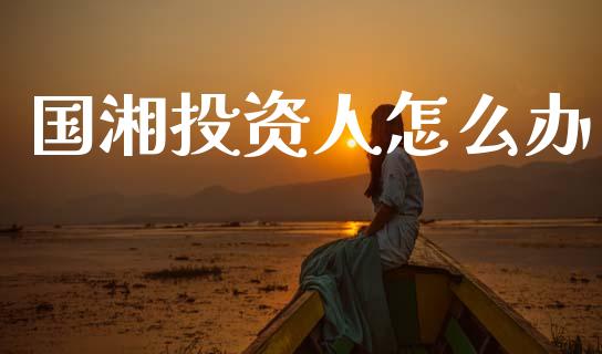 国湘投资人怎么办_https://cj002.lansai.wang_金融问答_第1张