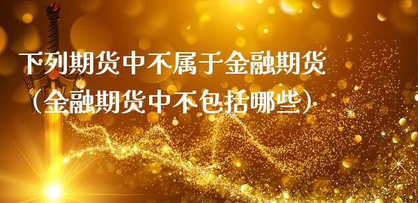 下列期货中不属于金融期货（金融期货中不包括哪些）_https://cj002.lansai.wang_财经百问_第1张