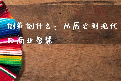 倒爷倒什么：从历史到现代的商业智慧_https://cj002.lansai.wang_股市问答_第1张