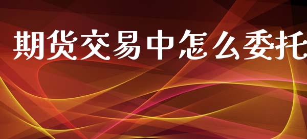 期货交易中怎么委托_财经问答_第1张_财经百问网 期货交易中怎么委托_https://cj002.lansai.wang_财经问答_第1张