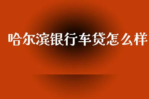 哈尔滨银行车贷怎么样_https://cj002.lansai.wang_理财问答_第1张