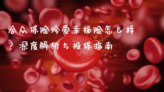 合众保险珍爱幸福险怎么样？深度解析与投保指南_https://cj002.lansai.wang_财经问答_第1张
