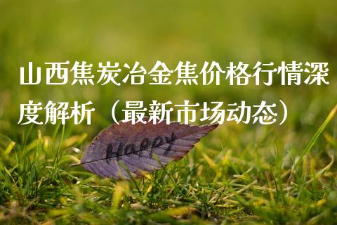 山西焦炭冶金焦价格行情深度解析（最新市场动态）_https://cj002.lansai.wang_保险问答_第1张