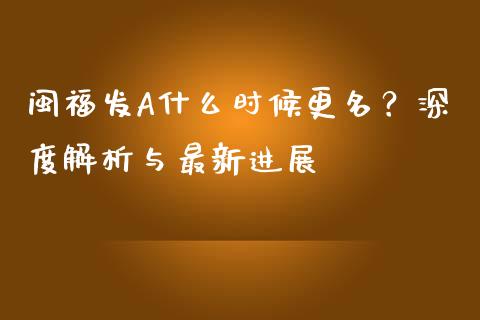 闽福发A什么时候更名？深度解析与最新进展_https://cj002.lansai.wang_理财问答_第1张
