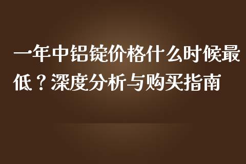 一年中铝锭价格什么时候最低？深度分析与购买指南_https://cj002.lansai.wang_金融问答_第1张