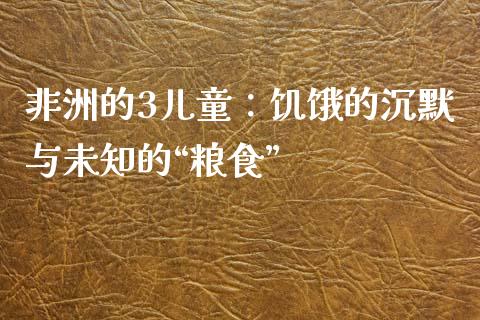 非洲的3儿童：饥饿的沉默与未知的“粮食”_https://cj002.lansai.wang_财经问答_第1张