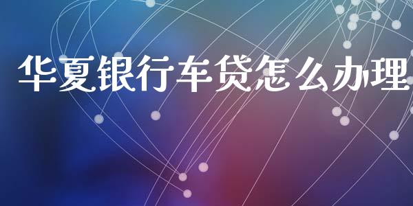 华夏银行车贷怎么办理_https://cj002.lansai.wang_金融问答_第1张