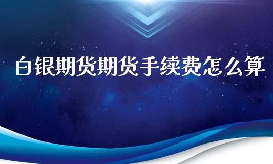 白银期货期货手续费怎么算_保险问答_第1张_财经百问网 白银期货期货手续费怎么算_https://cj002.lansai.wang_保险问答_第1张