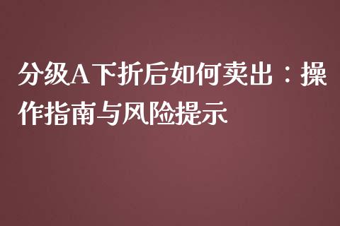 分级A下折后如何卖出：操作指南与风险提示_https://cj002.lansai.wang_保险问答_第1张