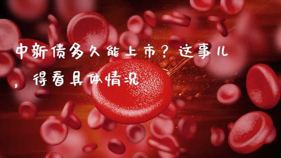中新债多久能上市？这事儿，得看具体情况_https://cj002.lansai.wang_财经问答_第1张