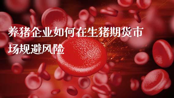 养猪企业如何在生猪期货市场规避风险_https://cj002.lansai.wang_股市问答_第1张