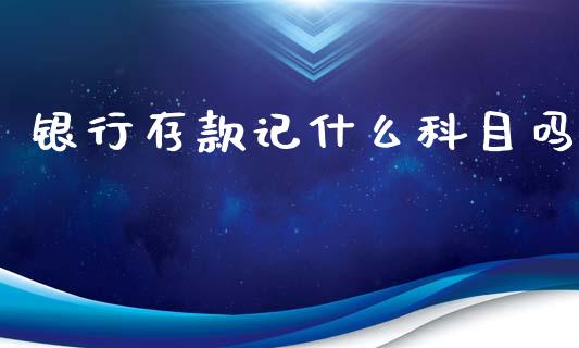 银行存款记什么科目吗_https://cj002.lansai.wang_会计问答_第1张