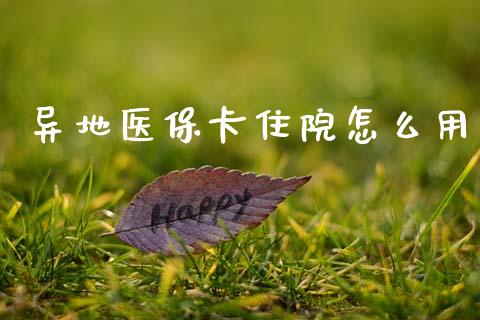 异地医保卡住院怎么用_https://cj002.lansai.wang_保险问答_第1张