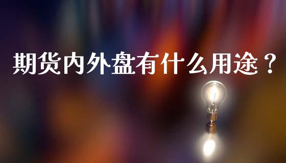 期货内外盘有什么用途？_https://cj002.lansai.wang_股市问答_第1张