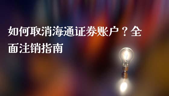 如何取消海通证券账户？全面注销指南_https://cj002.lansai.wang_股市问答_第1张