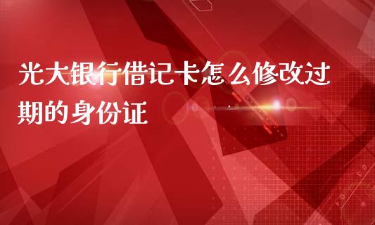 光大银行借记卡怎么修改过期的身份证_https://cj002.lansai.wang_金融问答_第1张