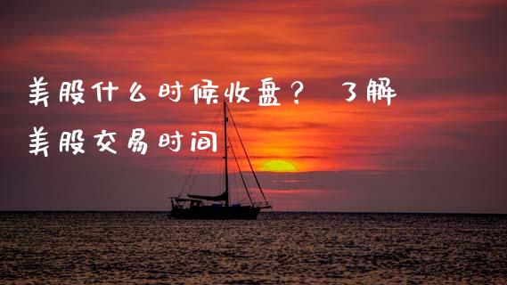 美股什么时候收盘？ 了解美股交易时间_https://cj002.lansai.wang_财经问答_第1张