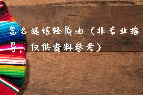 怎么提炼轻质油（非专业指导，仅供资料参考）_https://cj002.lansai.wang_会计问答_第1张