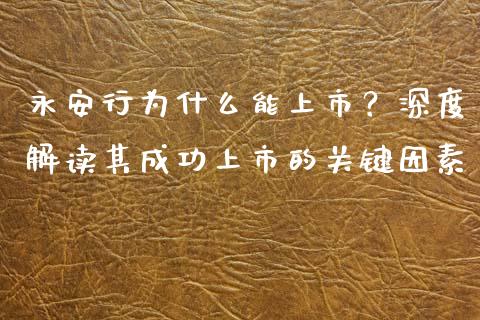 永安行为什么能上市？深度解读其成功上市的关键因素_https://cj002.lansai.wang_财经百问_第1张