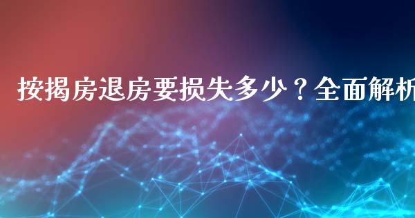 按揭房退房要损失多少？全面解析_https://cj002.lansai.wang_股市问答_第1张