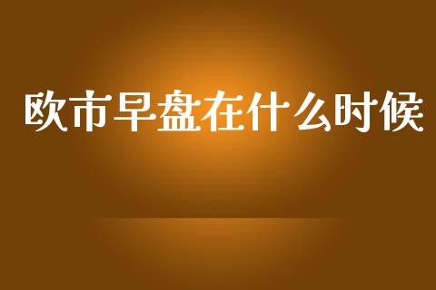 欧市早盘在什么时候_https://cj002.lansai.wang_财经问答_第1张
