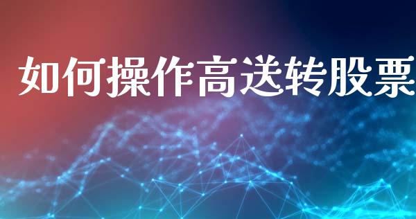 如何操作高送转股票_https://cj002.lansai.wang_金融问答_第1张