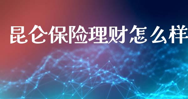 昆仑保险理财怎么样_https://cj002.lansai.wang_保险问答_第1张